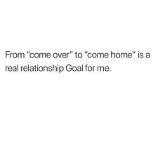 a white background with the words from come over to come home is a real relationship goal for me