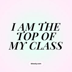 the words i am the top of my class written in black on a white background