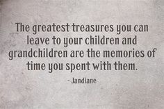 the greatest treasures you can leave to your children and granddaughter are the memories of time you spent with them