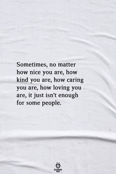 a white sheet with the words sometimes, no matter how nice you are, how caring you are, how loving you are, and if it just isn't enough for some people