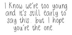 a black and white photo with the words i know we're too young and it's still early to say this but i hope you're the one