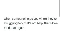 an image with the words when someone helps you when they're struggling to, that's not help, that's love read that again