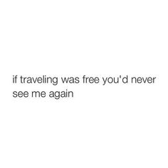 a white background with the words if traveling was free you'd never see me again