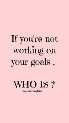 a quote that says if you're not working on your goals, who is?