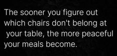 a black and white photo with the words, the someone you figure out which chairs don't belong at your table, the more peaceful