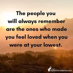 the people you will always remember are the ones who made you feel loved when you were at your lowest