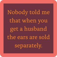 a quote that says nobody told me that when you get a husband the ears are sold separately