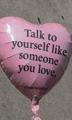 a pink heart shaped balloon that says talk to yourself like someone you love