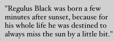 a quote that reads, regulus black was born a few minutes after sunset because for his whole life he was destined to always miss the sun by a little bit