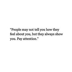 people may not tell you how they feel about you, but they always show you pay attention