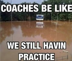 a flooded area with the words coaches be like, we still haven't practice