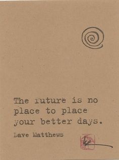 a piece of paper with a quote on it that says, the future is no place to place your better days