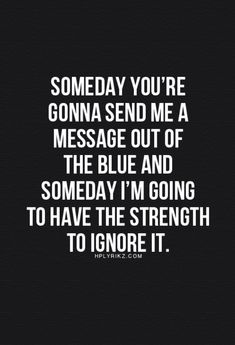 a black and white photo with the words, some day you're gone send me a message out of the blue and someone i'm going to have the strength to ignore it