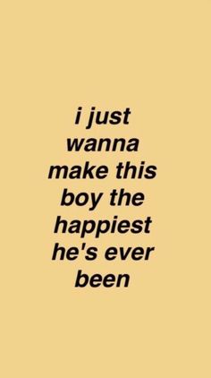 a quote that says i just wanna to make this boy the happiest he's ever been