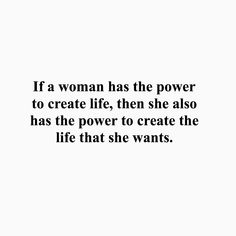 a woman has the power to create life, then she also has the power to create the life that she wants