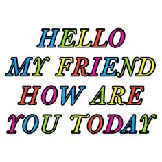 the words hello my friend how are you today written in multicolored letters on a white background