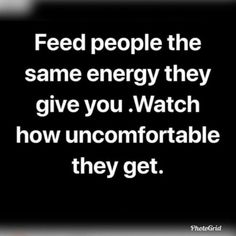 a quote that reads feed people the same energy they give you watch how uncomfortableable they get