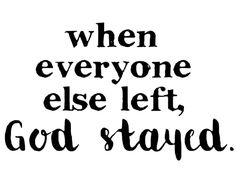 a black and white quote with the words when everyone else left, god stayd