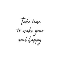 the words take time to make your soul happy are written in black ink on a white background