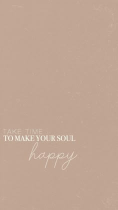 the words take time to make your soul happy are written in white on a beige background