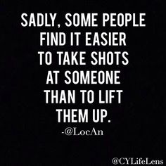 the quote says, sadly some people find it easier to take shots at someone than to lift them up