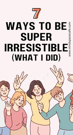 seven ways to be super irresistiblely what i did