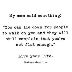 a quote that reads,'my mom said something you can lie down for people to walk on and they will still not flat