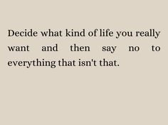 a quote that reads decide what kind of life you really want and then say no to everything