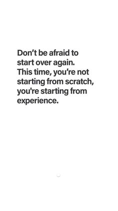 the words don't be afraid to start over again this time, you're not starting from scratch, you're starting from experience