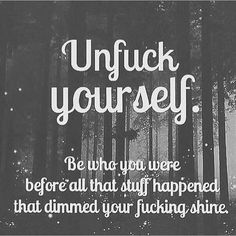 Unfuck yourself: Be who you were before all that stuff happened that dimmed your fucking shine. Broken Dreams, Under Your Spell, Life Quotes Love, E Card, Note To Self, Good Advice, The Words, Great Quotes, Mantra