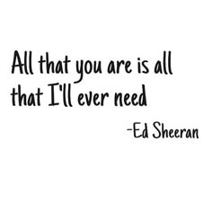 the quote for ed sheeran that says, all that you are is all that i'll ever need