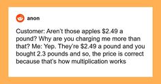 an orange and white photo with text that reads, customer aren't those apples $ 24 94 a pound? why are you changing me more than that?