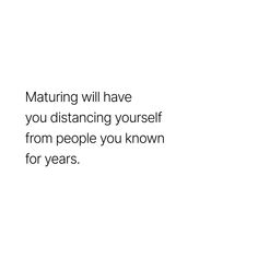 a white background with the words maturing will have you distancing yourself from people you known for years