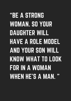 a quote that reads be a strong woman so your daughter will have a role model and your son will know what to look for in a woman when he's a man