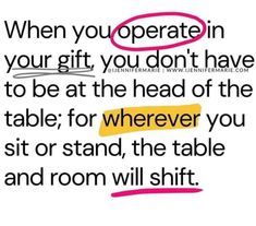 a quote that says when you operate in your gift, you don't have to be at the head of the table for wherever you sit or stand, the table and room will shift