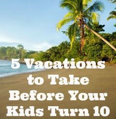 a beach with palm trees and the words 5 vacations to take before your kids turn 10