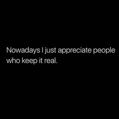 a black and white photo with the words nowdays i just appreciate people who keep it real