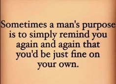 a quote that reads, sometimes a man's purpose is to simply remind you again and again that you'd be just fine on your own