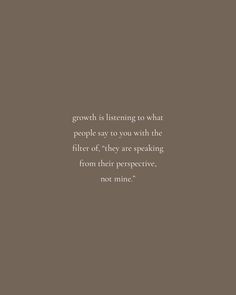 a quote on growth is listening to what people say you with the filter off they are speaking from their perspective not mine