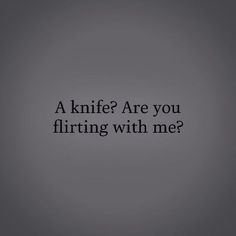 a black and white photo with the words, a knife? are you flirting with me?