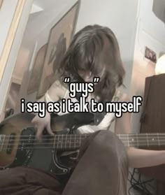 a person sitting down playing a guitar with the words guys i say as it talk to my self