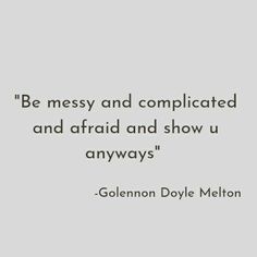 a quote that says, be messy and complicated and afraid and show us always '