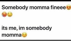 some text that says somebody momma finee it's me, im somebody momma