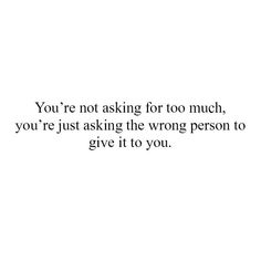 the words you're not asking for too much, you're just asking the wrong person to give it to you