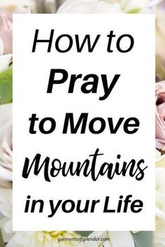 flowers with the words how to pray to move mountains in your life written on it