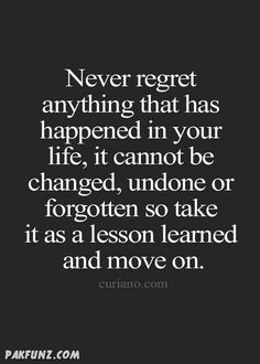 a quote that says never regt anything that has happened in your life, it cannot be changed, undone or forgotten so take it as a lesson learned and move on