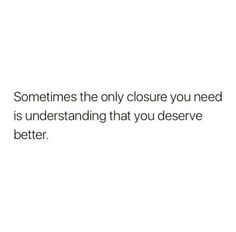 someones the only closure you need is understand that you deserves better