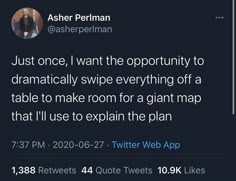 a tweet with the caption just one, i want the opportunity to dramatically swipe everything off a table to make room for a giant map that i'll use to explain the plan