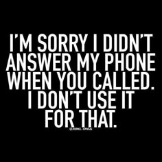 i'm sorry i didn't answer my phone when you called i don't use it for that