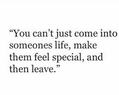 the quote you can't just come into someones life, make them feel special and then leave